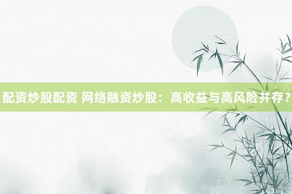 配资炒股配资 网络融资炒股：高收益与高风险并存？