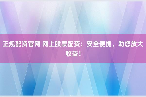 正规配资官网 网上股票配资：安全便捷，助您放大收益！