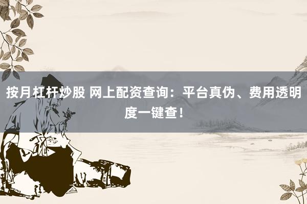 按月杠杆炒股 网上配资查询：平台真伪、费用透明度一键查！