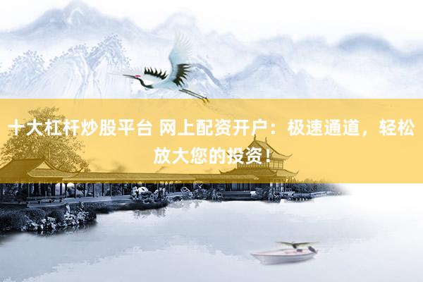 十大杠杆炒股平台 网上配资开户：极速通道，轻松放大您的投资！