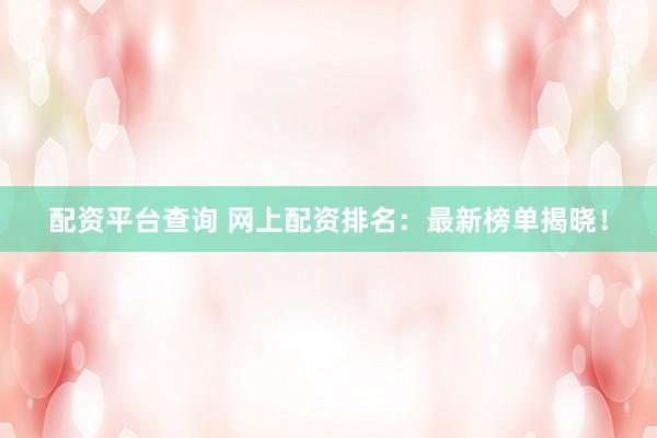 配资平台查询 网上配资排名：最新榜单揭晓！