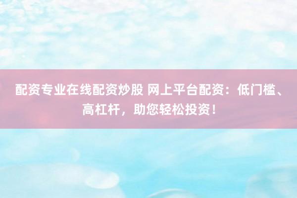 配资专业在线配资炒股 网上平台配资：低门槛、高杠杆，助您轻松投资！