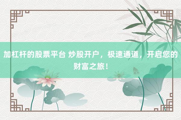 加杠杆的股票平台 炒股开户，极速通道，开启您的财富之旅！