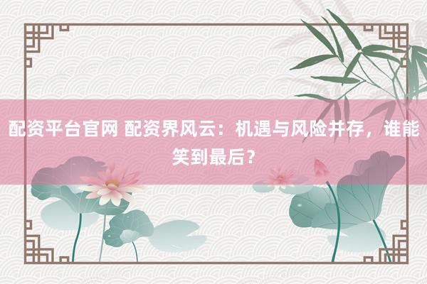 配资平台官网 配资界风云：机遇与风险并存，谁能笑到最后？