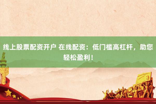 线上股票配资开户 在线配资：低门槛高杠杆，助您轻松盈利！