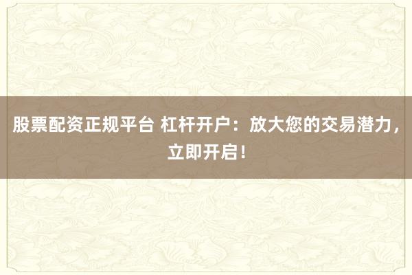 股票配资正规平台 杠杆开户：放大您的交易潜力，立即开启！