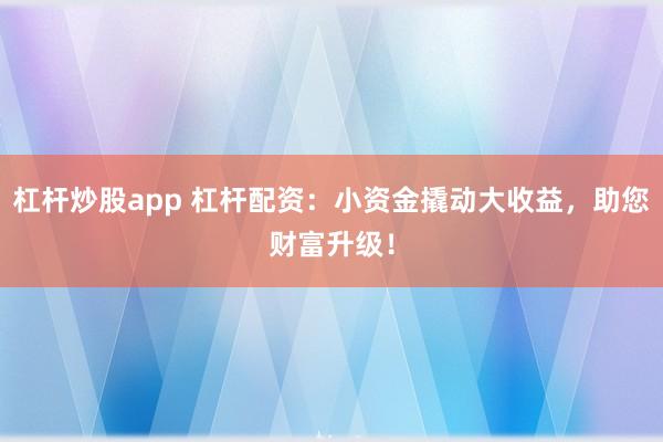 杠杆炒股app 杠杆配资：小资金撬动大收益，助您财富升级！