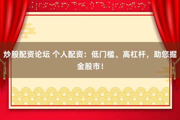 炒股配资论坛 个人配资：低门槛、高杠杆，助您掘金股市！