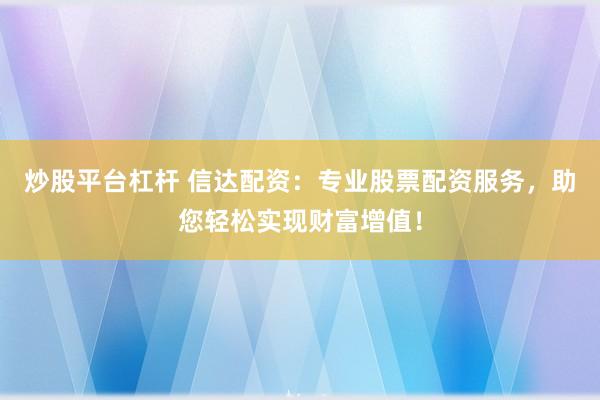 炒股平台杠杆 信达配资：专业股票配资服务，助您轻松实现财富增值！
