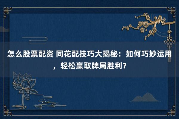 怎么股票配资 同花配技巧大揭秘：如何巧妙运用，轻松赢取牌局胜利？