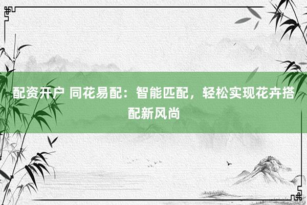 配资开户 同花易配：智能匹配，轻松实现花卉搭配新风尚