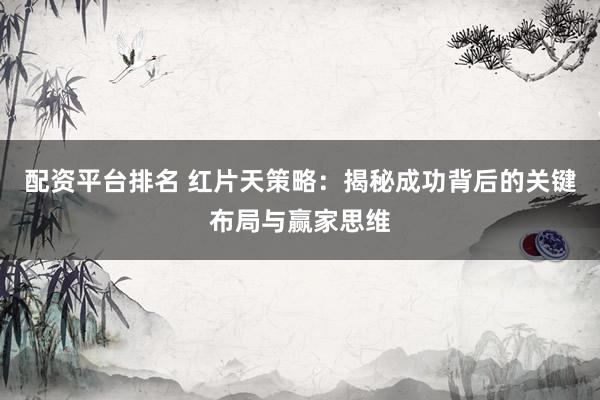 配资平台排名 红片天策略：揭秘成功背后的关键布局与赢家思维