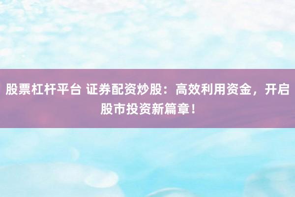 股票杠杆平台 证券配资炒股：高效利用资金，开启股市投资新篇章！