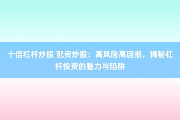 十倍杠杆炒股 配资炒股：高风险高回报，揭秘杠杆投资的魅力与陷阱