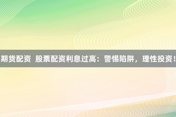 期货配资  股票配资利息过高：警惕陷阱，理性投资！