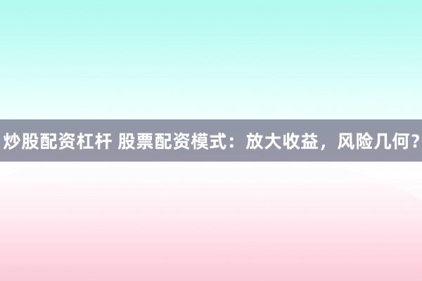 炒股配资杠杆 股票配资模式：放大收益，风险几何？