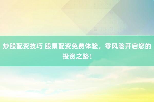 炒股配资技巧 股票配资免费体验，零风险开启您的投资之路！
