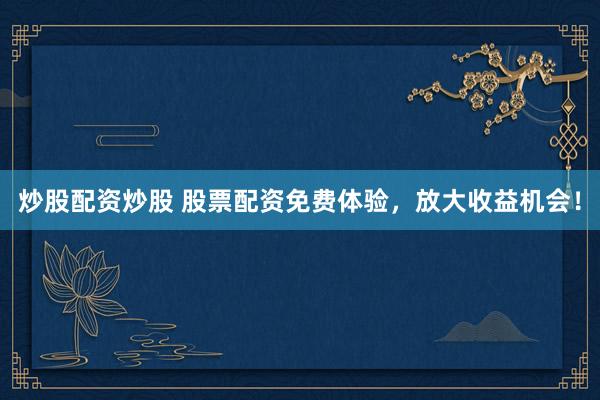 炒股配资炒股 股票配资免费体验，放大收益机会！