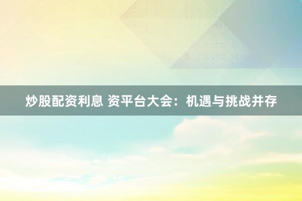 炒股配资利息 资平台大会：机遇与挑战并存