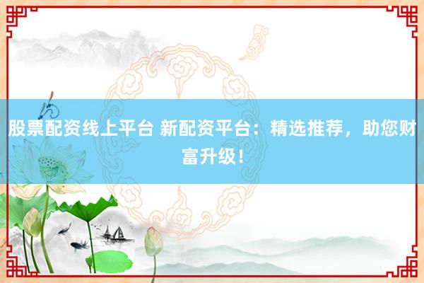股票配资线上平台 新配资平台：精选推荐，助您财富升级！
