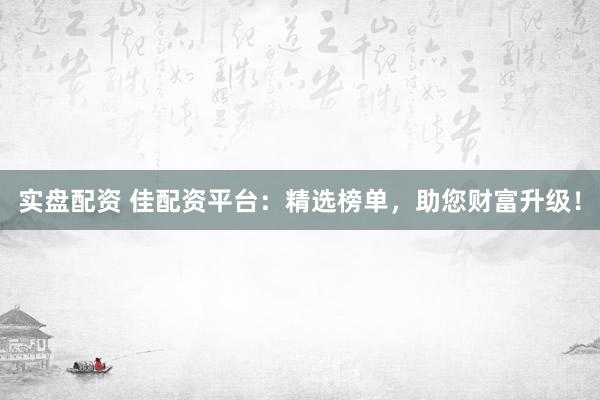 实盘配资 佳配资平台：精选榜单，助您财富升级！