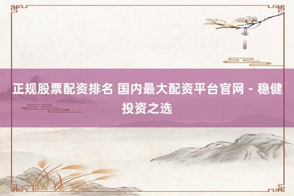 正规股票配资排名 国内最大配资平台官网 - 稳健投资之选