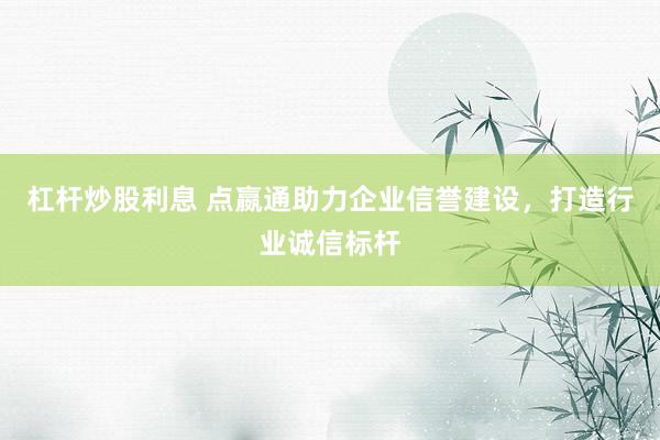 杠杆炒股利息 点嬴通助力企业信誉建设，打造行业诚信标杆