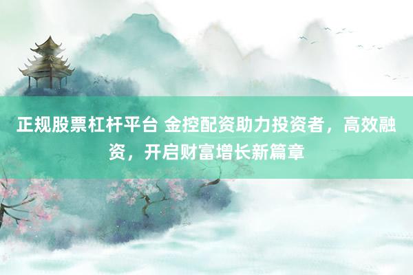 正规股票杠杆平台 金控配资助力投资者，高效融资，开启财富增长新篇章