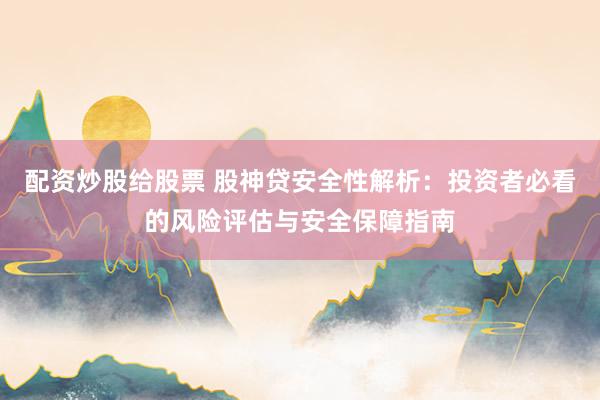 配资炒股给股票 股神贷安全性解析：投资者必看的风险评估与安全保障指南