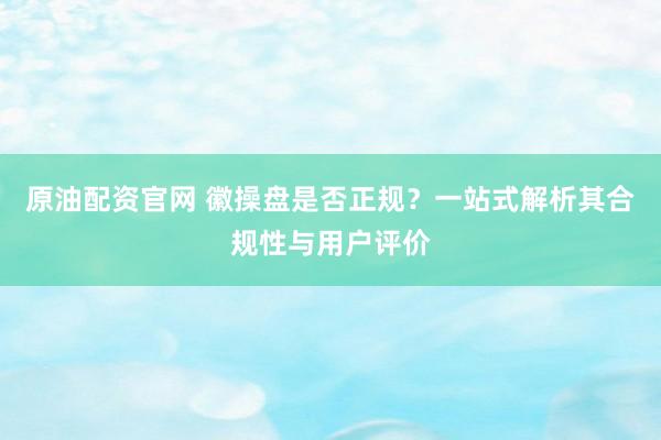 原油配资官网 徽操盘是否正规？一站式解析其合规性与用户评价