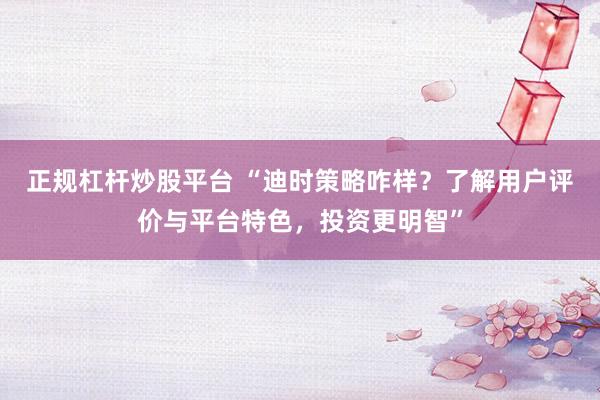 正规杠杆炒股平台 “迪时策略咋样？了解用户评价与平台特色，投资更明智”