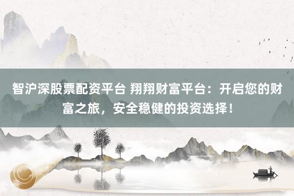 智沪深股票配资平台 翔翔财富平台：开启您的财富之旅，安全稳健的投资选择！