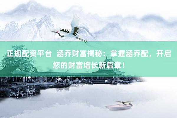 正规配资平台  涵乔财富揭秘：掌握涵乔配，开启您的财富增长新篇章！