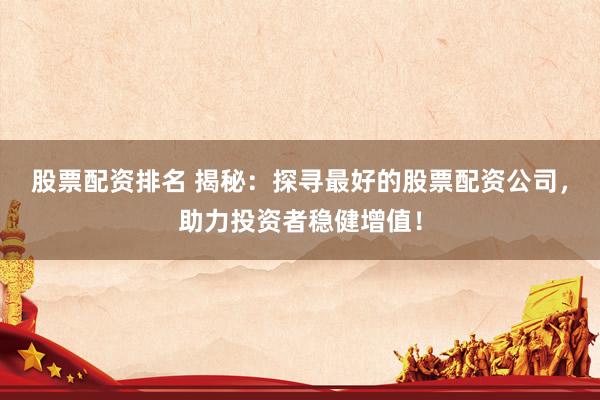股票配资排名 揭秘：探寻最好的股票配资公司，助力投资者稳健增值！