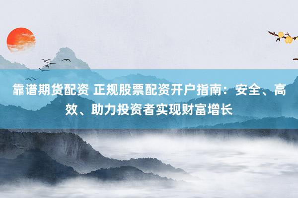 靠谱期货配资 正规股票配资开户指南：安全、高效、助力投资者实现财富增长