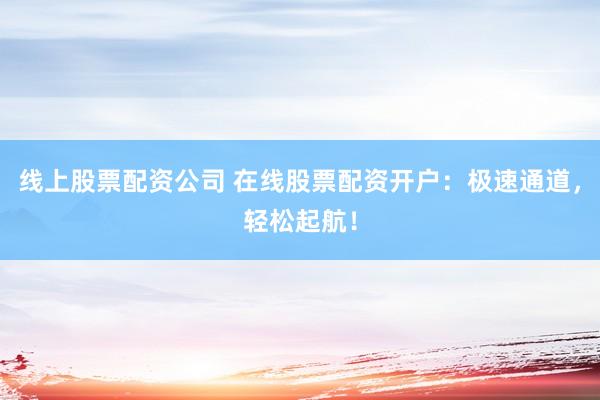 线上股票配资公司 在线股票配资开户：极速通道，轻松起航！