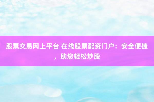 股票交易网上平台 在线股票配资门户：安全便捷，助您轻松炒股