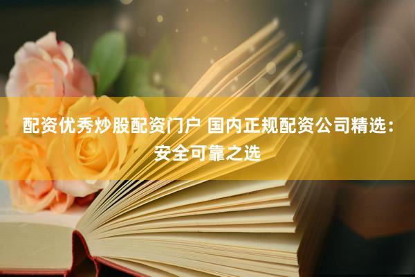 配资优秀炒股配资门户 国内正规配资公司精选：安全可靠之选