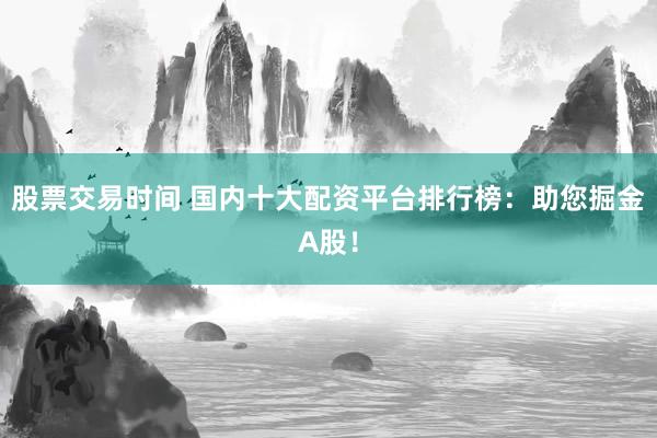 股票交易时间 国内十大配资平台排行榜：助您掘金A股！