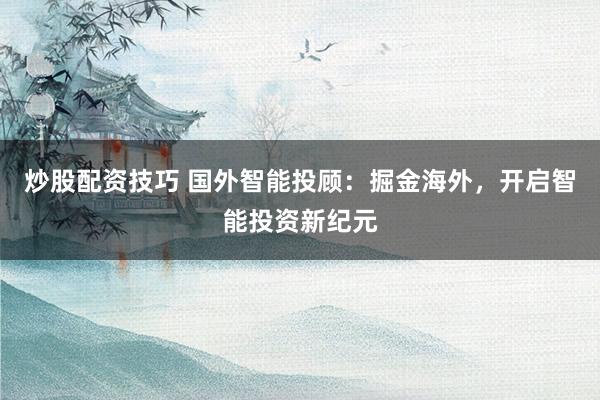 炒股配资技巧 国外智能投顾：掘金海外，开启智能投资新纪元