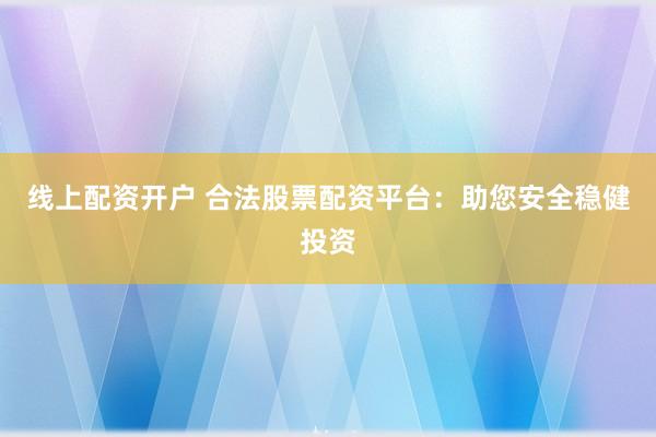 线上配资开户 合法股票配资平台：助您安全稳健投资
