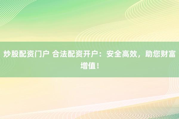 炒股配资门户 合法配资开户：安全高效，助您财富增值！