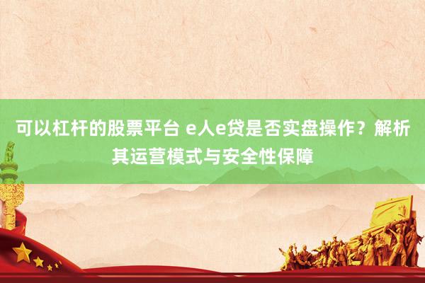 可以杠杆的股票平台 e人e贷是否实盘操作？解析其运营模式与安全性保障