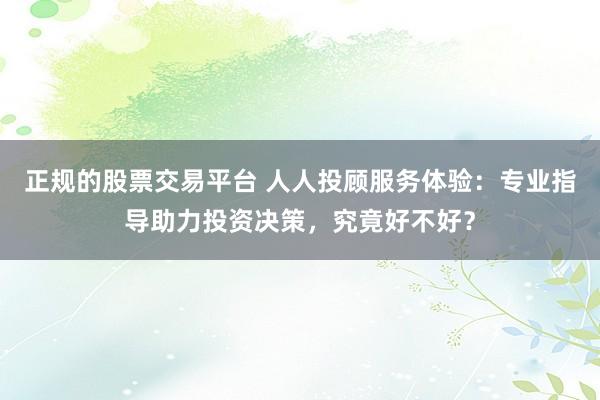 正规的股票交易平台 人人投顾服务体验：专业指导助力投资决策，究竟好不好？