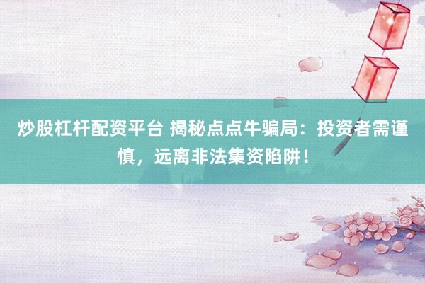 炒股杠杆配资平台 揭秘点点牛骗局：投资者需谨慎，远离非法集资陷阱！