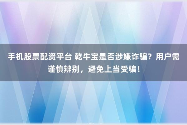 手机股票配资平台 乾牛宝是否涉嫌诈骗？用户需谨慎辨别，避免上当受骗！