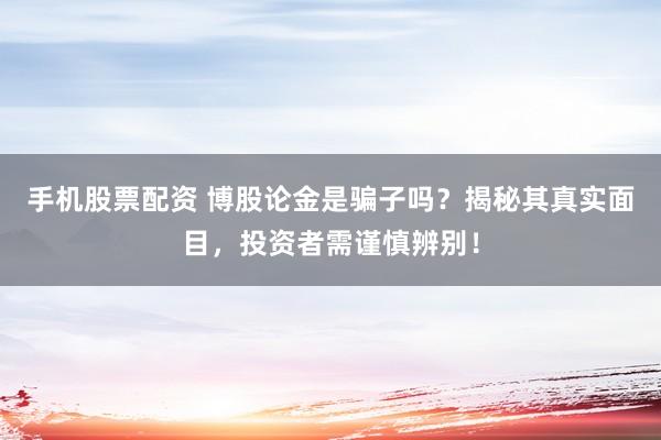 手机股票配资 博股论金是骗子吗？揭秘其真实面目，投资者需谨慎辨别！