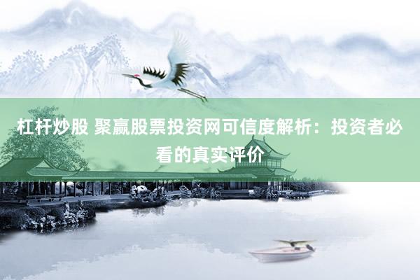 杠杆炒股 聚赢股票投资网可信度解析：投资者必看的真实评价