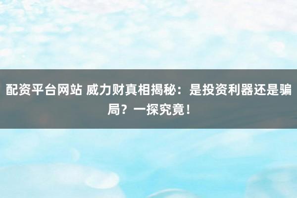 配资平台网站 威力财真相揭秘：是投资利器还是骗局？一探究竟！