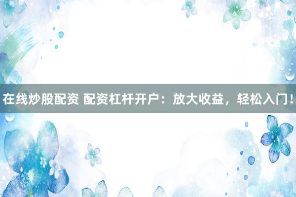 在线炒股配资 配资杠杆开户：放大收益，轻松入门！